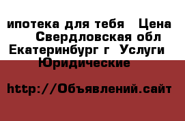 ипотека для тебя › Цена ­ 1 - Свердловская обл., Екатеринбург г. Услуги » Юридические   